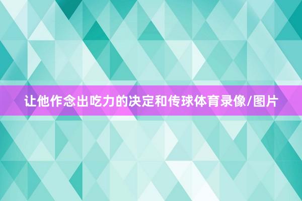 让他作念出吃力的决定和传球体育录像/图片