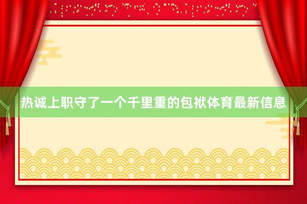 热诚上职守了一个千里重的包袱体育最新信息