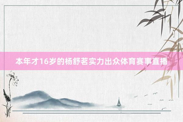 本年才16岁的杨舒茗实力出众体育赛事直播