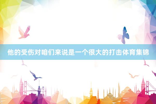 他的受伤对咱们来说是一个很大的打击体育集锦
