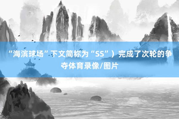 “海滨球场”下文简称为“SS”）完成了次轮的争夺体育录像/图片