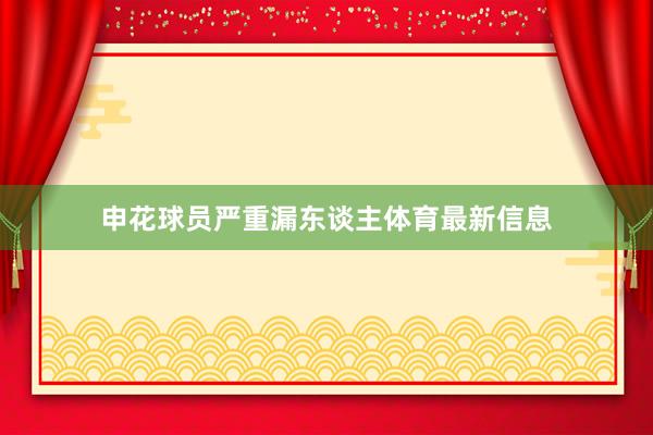 申花球员严重漏东谈主体育最新信息