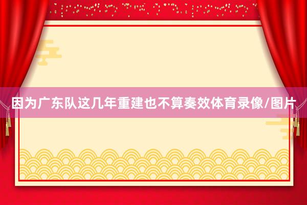 因为广东队这几年重建也不算奏效体育录像/图片