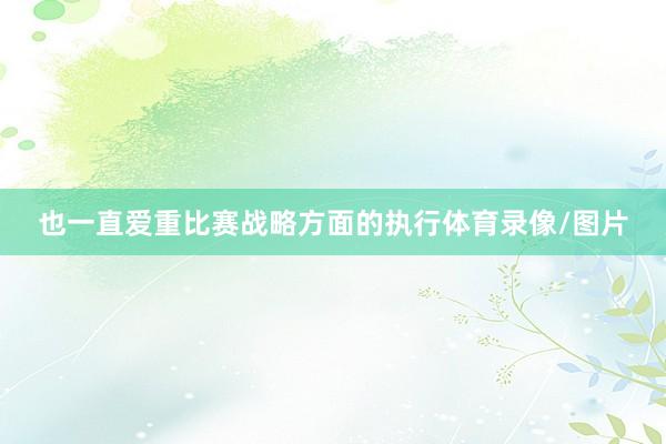 也一直爱重比赛战略方面的执行体育录像/图片