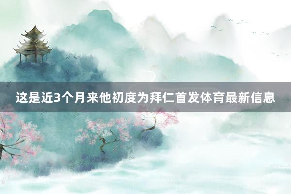这是近3个月来他初度为拜仁首发体育最新信息
