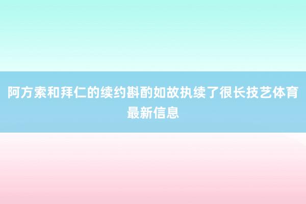 阿方索和拜仁的续约斟酌如故执续了很长技艺体育最新信息