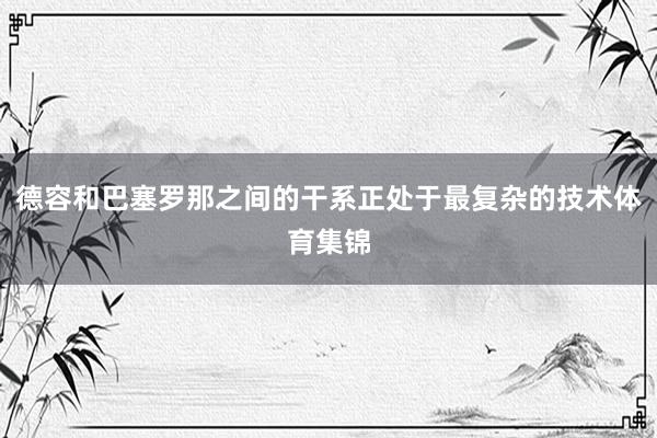 德容和巴塞罗那之间的干系正处于最复杂的技术体育集锦