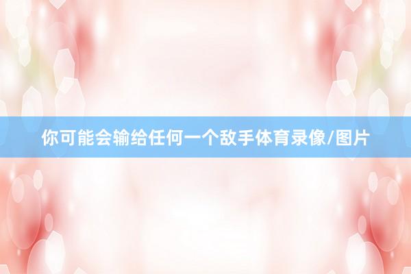 你可能会输给任何一个敌手体育录像/图片