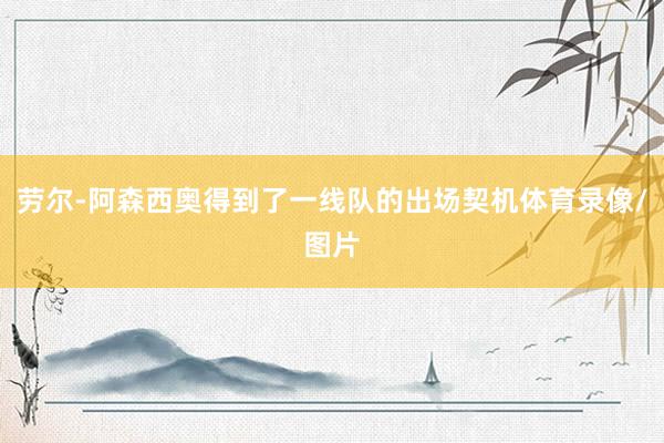 劳尔-阿森西奥得到了一线队的出场契机体育录像/图片