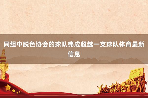 同组中脱色协会的球队弗成超越一支球队体育最新信息