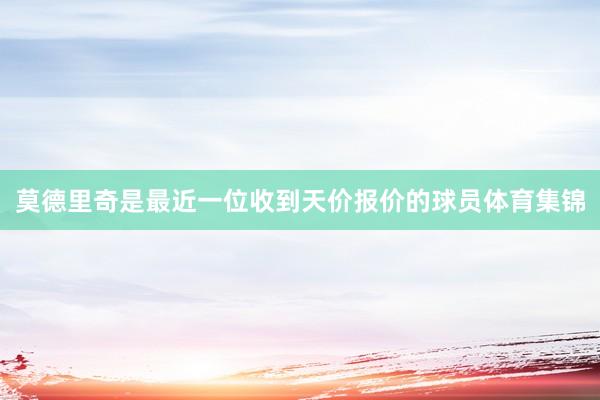 莫德里奇是最近一位收到天价报价的球员体育集锦