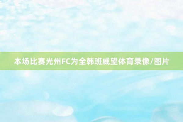 本场比赛光州FC为全韩班威望体育录像/图片