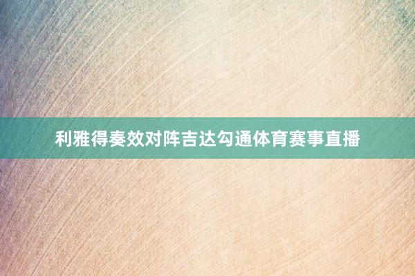 利雅得奏效对阵吉达勾通体育赛事直播