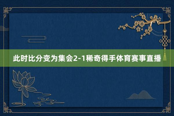 此时比分变为集会2-1稀奇得手体育赛事直播