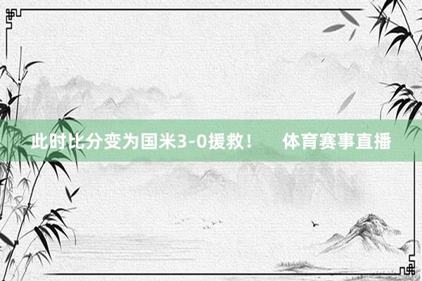 此时比分变为国米3-0援救！    体育赛事直播