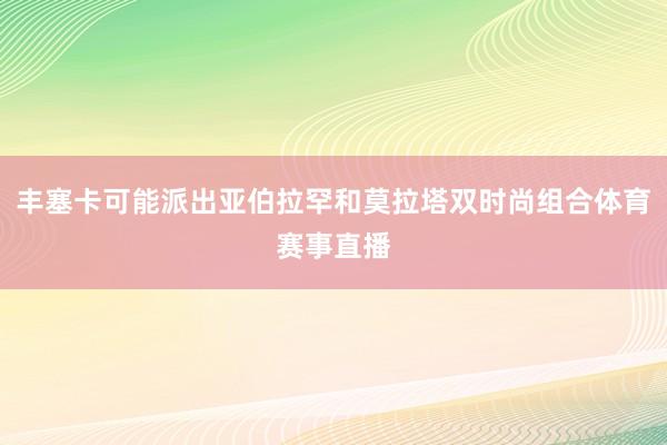 丰塞卡可能派出亚伯拉罕和莫拉塔双时尚组合体育赛事直播