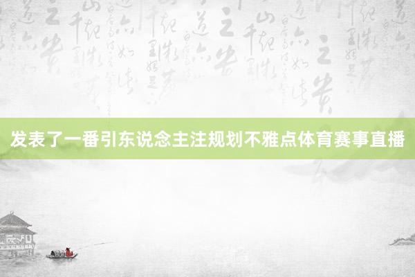 发表了一番引东说念主注规划不雅点体育赛事直播