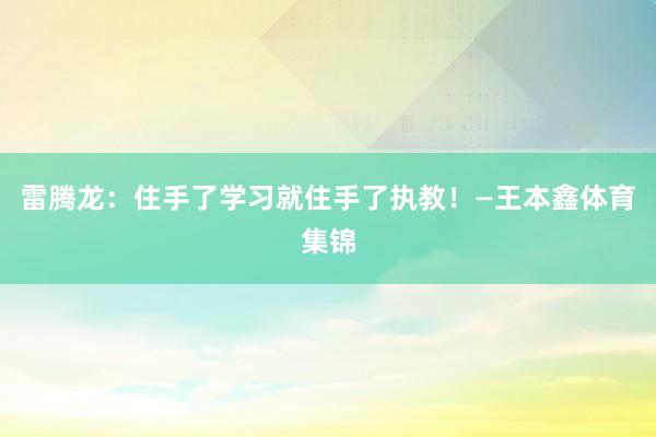 雷腾龙：住手了学习就住手了执教！—王本鑫体育集锦