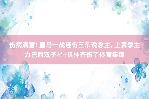 伤病满营! 皇马一战连伤三东说念主, 上赛季主力巴西双子星+贝林齐伤了体育集锦
