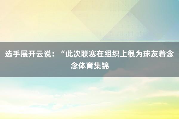选手展开云说：“此次联赛在组织上很为球友着念念体育集锦