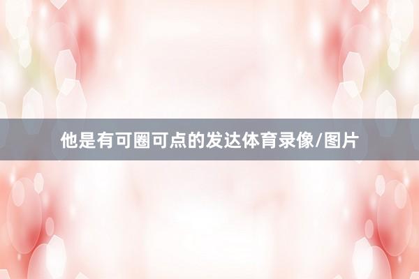 他是有可圈可点的发达体育录像/图片
