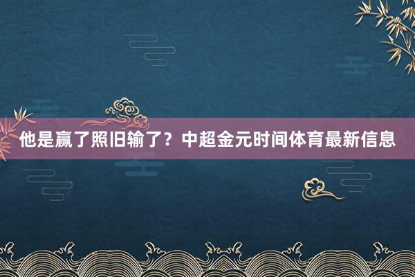 他是赢了照旧输了？中超金元时间体育最新信息