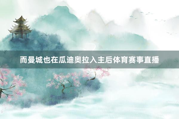 而曼城也在瓜迪奥拉入主后体育赛事直播