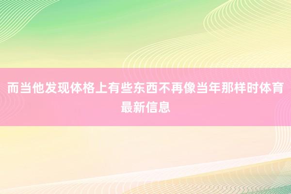 而当他发现体格上有些东西不再像当年那样时体育最新信息