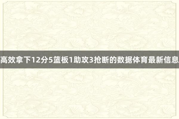 高效拿下12分5篮板1助攻3抢断的数据体育最新信息