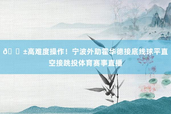 😱高难度操作！宁波外助霍华德接底线球平直空接跳投体育赛事直播