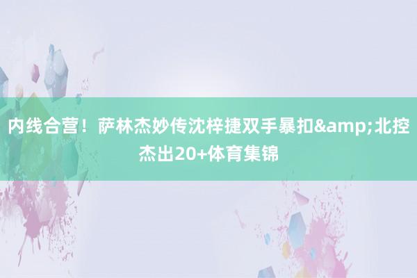 内线合营！萨林杰妙传沈梓捷双手暴扣&北控杰出20+体育集锦