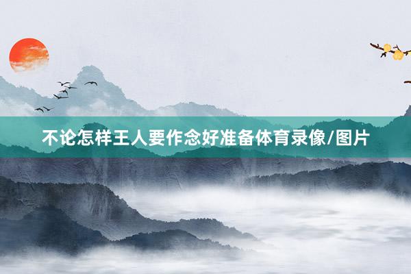 不论怎样王人要作念好准备体育录像/图片