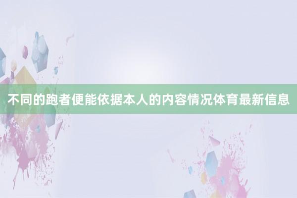 不同的跑者便能依据本人的内容情况体育最新信息