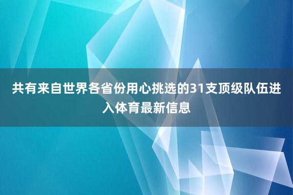 共有来自世界各省份用心挑选的31支顶级队伍进入体育最新信息