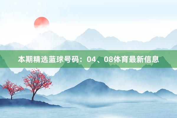 本期精选蓝球号码：04、08体育最新信息