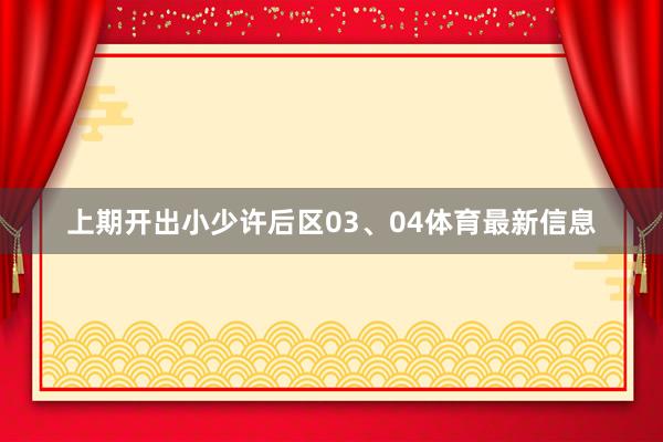 上期开出小少许后区03、04体育最新信息