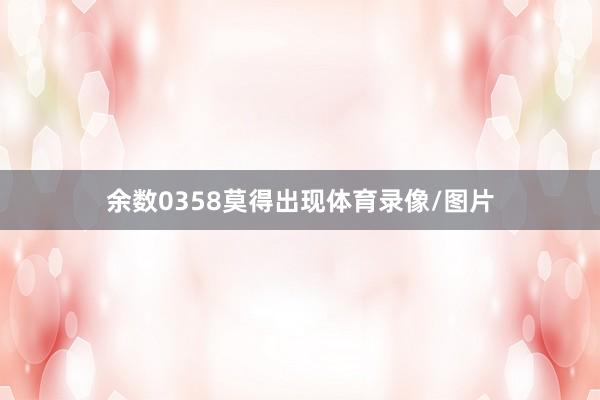 余数0358莫得出现体育录像/图片