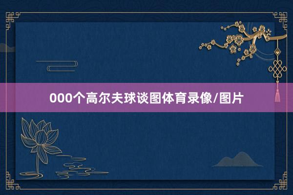 000个高尔夫球谈图体育录像/图片