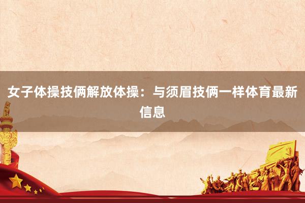 女子体操技俩解放体操：与须眉技俩一样体育最新信息