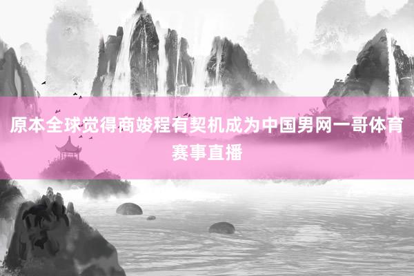 原本全球觉得商竣程有契机成为中国男网一哥体育赛事直播