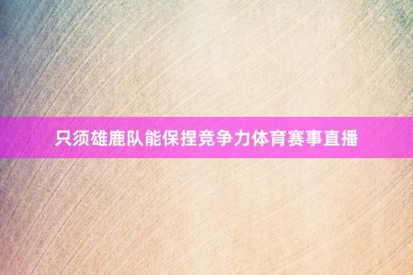 只须雄鹿队能保捏竞争力体育赛事直播