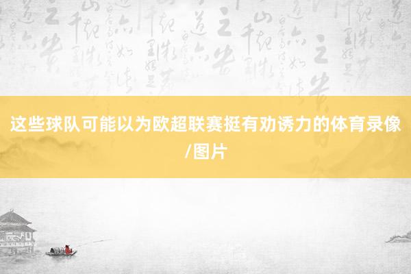 这些球队可能以为欧超联赛挺有劝诱力的体育录像/图片