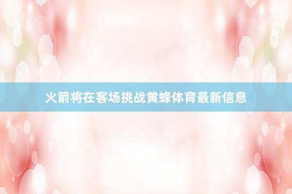 火箭将在客场挑战黄蜂体育最新信息