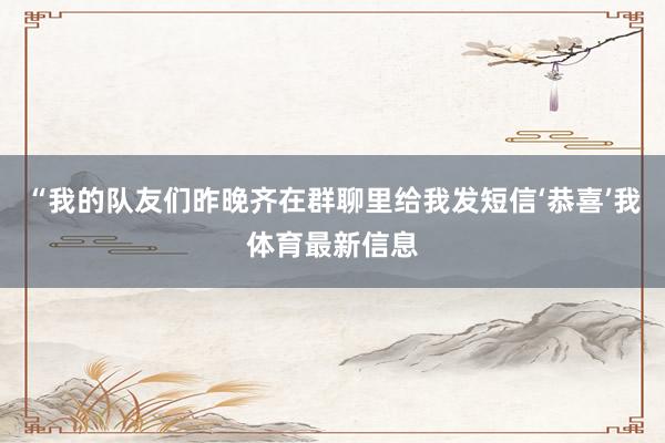 “我的队友们昨晚齐在群聊里给我发短信‘恭喜’我体育最新信息
