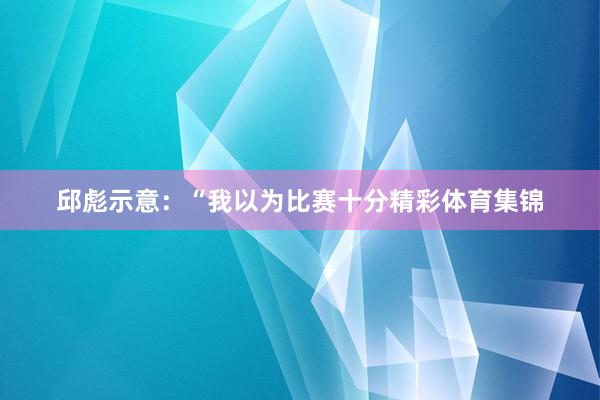 邱彪示意：“我以为比赛十分精彩体育集锦
