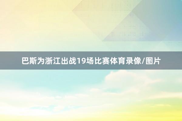 巴斯为浙江出战19场比赛体育录像/图片