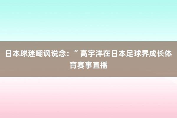 日本球迷嘲讽说念：”高宇洋在日本足球界成长体育赛事直播