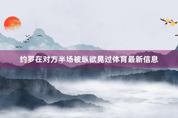 约罗在对方半场被纵欲晃过体育最新信息