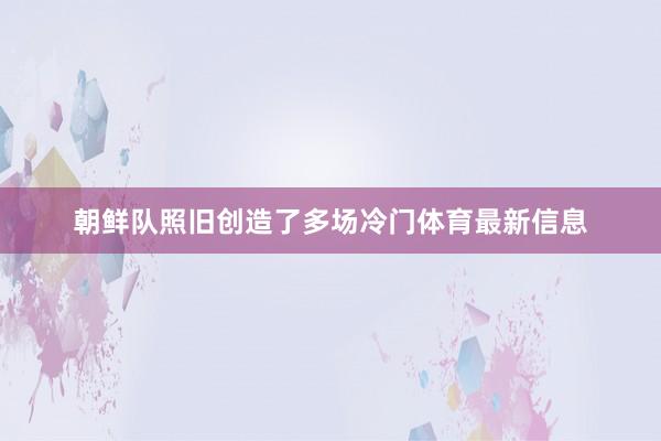 朝鲜队照旧创造了多场冷门体育最新信息