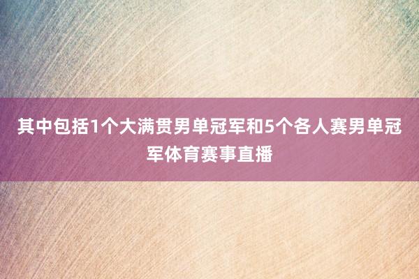 其中包括1个大满贯男单冠军和5个各人赛男单冠军体育赛事直播